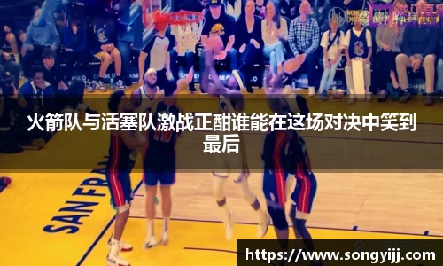 火箭队与活塞队激战正酣谁能在这场对决中笑到最后