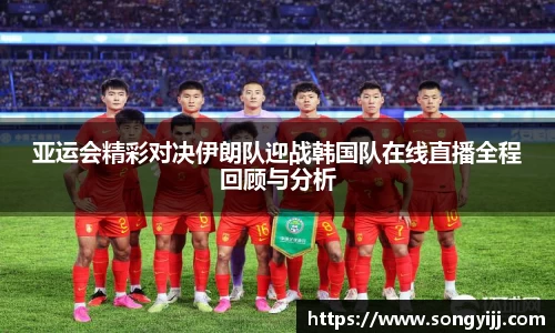 亚运会精彩对决伊朗队迎战韩国队在线直播全程回顾与分析